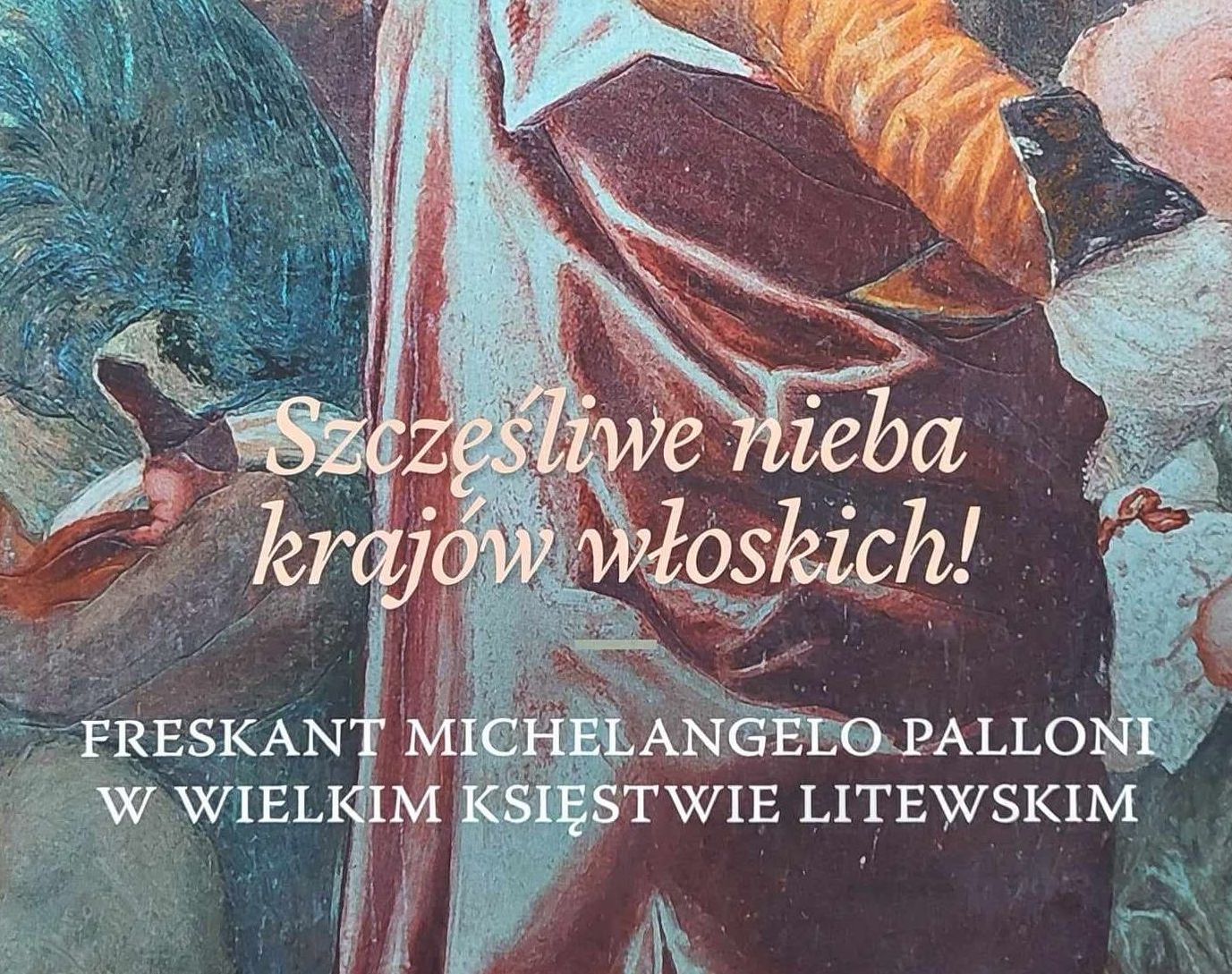 Fotografia przedstawiająca „Szczęśliwe nieba krajów włoskich!” Freskant Michelangelo Palloni w Wielkim Księstwie Litewskim - publikacja Instytutu Polonika