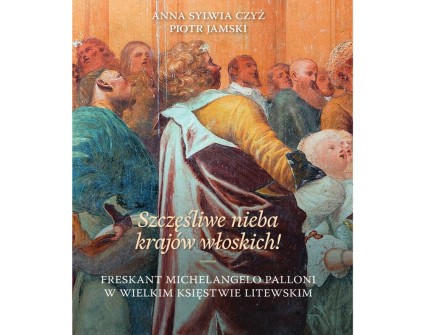 Okładka publikacji 'Szczęśliwe nieba krajów włoskich!' autorstwa Anny Sylwii Czyż i Piotra Jamskiego, przedstawiająca fresk Michelangelo Palloniego z grupą postaci w kolorowych szatach.