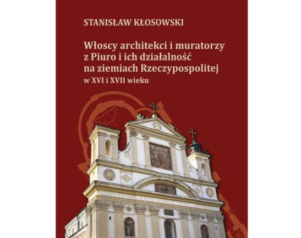 Okładka książki Stanisława Kłosowskiego pt. 'Włoscy architekci i muratorzy z Piuro i ich działalność na ziemiach Rzeczypospolitej w XVI i XVII wieku' z wizerunkiem fasady barokowego kościoła.